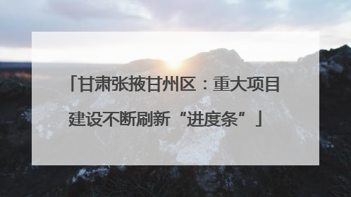 甘肃张掖甘州区：重大项目建设不断刷新“进度条”