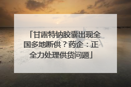 甘露特钠胶囊出现全国多地断供？药企：正全力处理供货问题