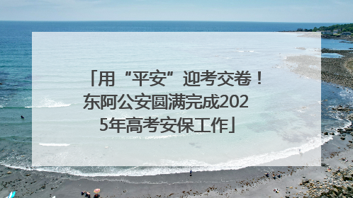 用“平安”迎考交卷！东阿公安圆满完成2025年高考安保工作