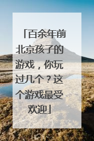 百余年前北京孩子的游戏，你玩过几个？这个游戏最受欢迎
