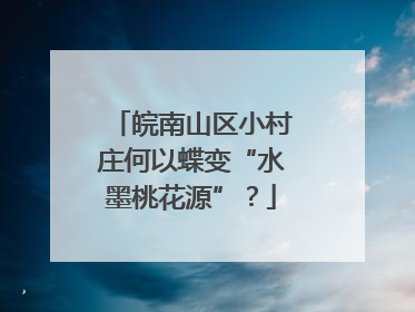 皖南山区小村庄何以蝶变“水墨桃花源”？