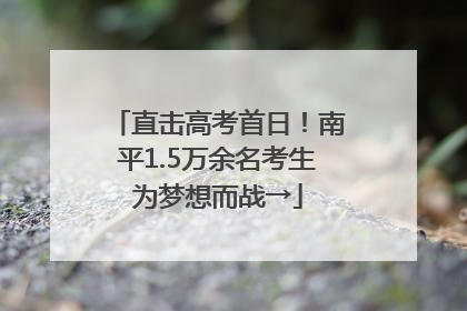 直击高考首日！南平1.5万余名考生为梦想而战→