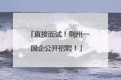 直接面试！荆州一国企公开招聘！