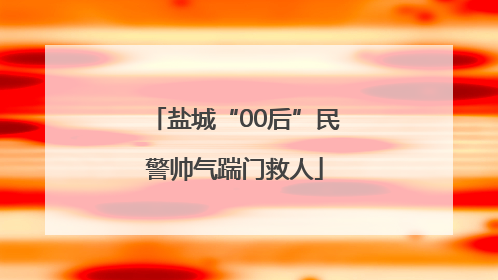 盐城“00后”民警帅气踹门救人