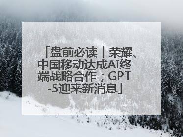 盘前必读丨荣耀、中国移动达成AI终端战略合作；GPT-5迎来新消息