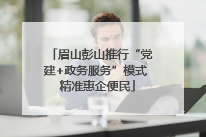 眉山彭山推行“党建+政务服务”模式 精准惠企便民