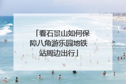 看石景山如何保障八角游乐园地铁站周边出行