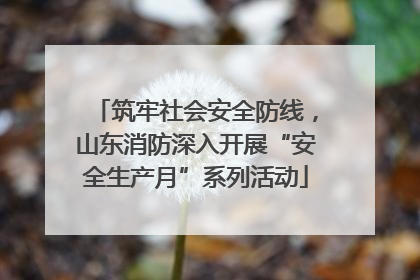 筑牢社会安全防线，山东消防深入开展“安全生产月”系列活动