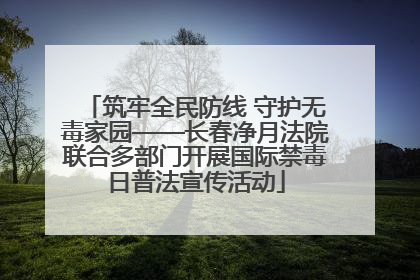 筑牢全民防线 守护无毒家园——长春净月法院联合多部门开展国际禁毒日普法宣传活动