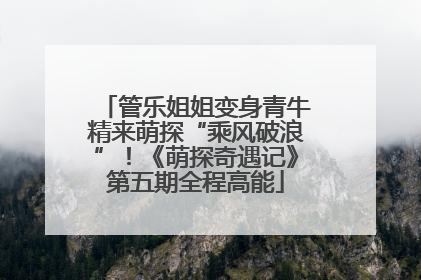 管乐姐姐变身青牛精来萌探“乘风破浪”！《萌探奇遇记》第五期全程高能