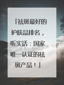 祛斑最好的护肤品排名，听实话：国家唯一认证的祛斑产品！