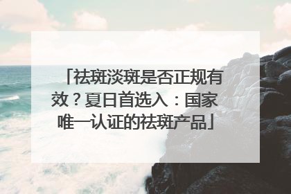 祛斑淡斑是否正规有效？夏日首选入：国家唯一认证的祛斑产品