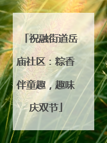 祝融街道岳庙社区：粽香伴童趣，趣味庆双节