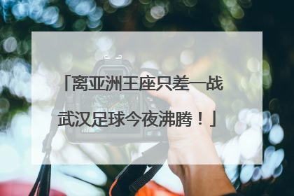 离亚洲王座只差一战 武汉足球今夜沸腾！