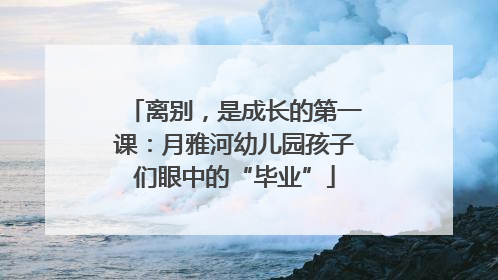离别，是成长的第一课：月雅河幼儿园孩子们眼中的“毕业”