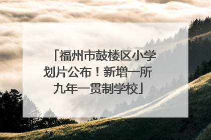 福州市鼓楼区小学划片公布！新增一所九年一贯制学校