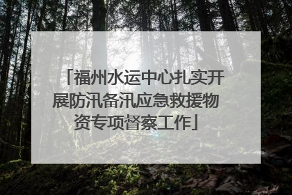福州水运中心扎实开展防汛备汛应急救援物资专项督察工作