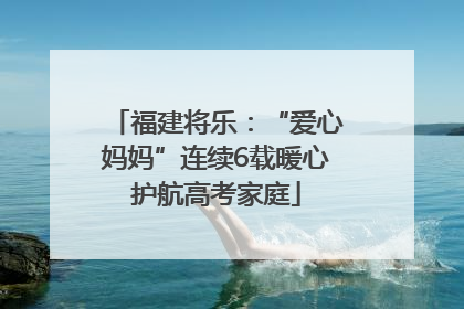 福建将乐：“爱心妈妈”连续6载暖心护航高考家庭