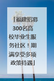 福建招募300名高校毕业生服务社区！期满享受多项政策待遇