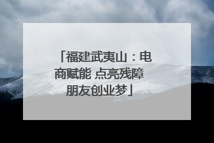 福建武夷山：电商赋能 点亮残障朋友创业梦