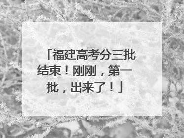 福建高考分三批结束！刚刚，第一批，出来了！