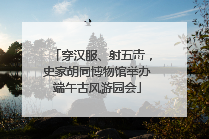 穿汉服、射五毒，史家胡同博物馆举办端午古风游园会