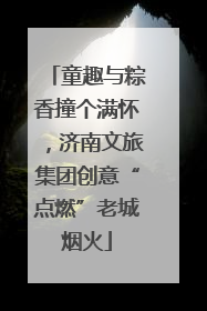 童趣与粽香撞个满怀，济南文旅集团创意“点燃”老城烟火