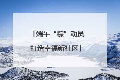 端午“粽”动员 打造幸福新社区