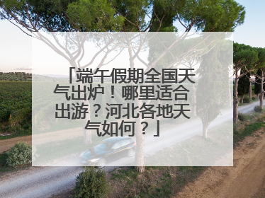 端午假期全国天气出炉！哪里适合出游？河北各地天气如何？
