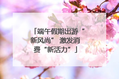 端午假期出游“新风尚” 激发消费“新活力”