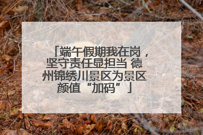 端午假期我在岗，坚守责任显担当 德州锦绣川景区为景区颜值“加码”