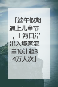 端午假期遇上儿童节，上海口岸出入境客流量预计超34万人次