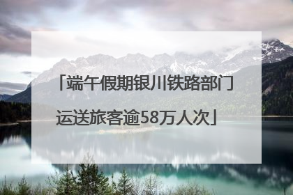端午假期银川铁路部门运送旅客逾58万人次
