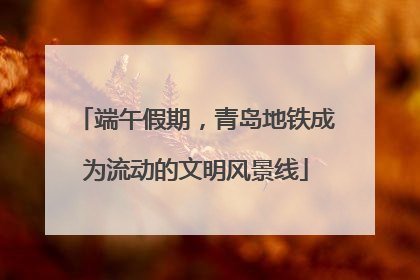 端午假期，青岛地铁成为流动的文明风景线