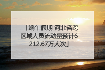 端午假期 河北省跨区域人员流动量预计6212.67万人次