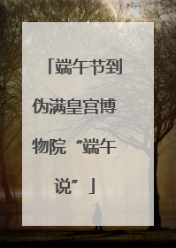 端午节到伪满皇宫博物院“端午说”