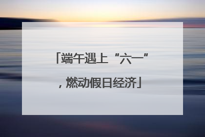 端午遇上“六一”，燃动假日经济