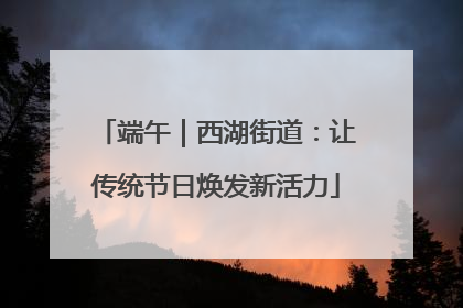 端午｜西湖街道：让传统节日焕发新活力