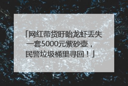 网红带货盱眙龙虾丢失一套5000元紫砂壶，民警垃圾桶里寻回！