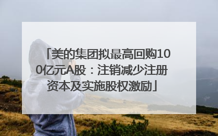 美的集团拟最高回购100亿元A股：注销减少注册资本及实施股权激励