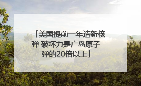 美国提前一年造新核弹 破坏力是广岛原子弹的20倍以上