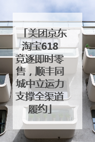 美团京东淘宝618竞逐即时零售，顺丰同城中立运力支撑全渠道履约