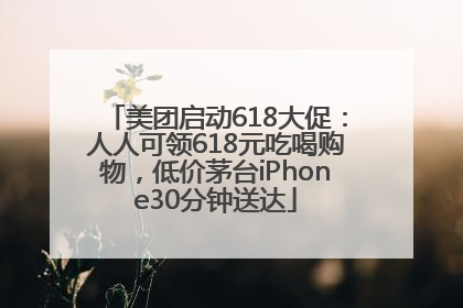美团启动618大促：人人可领618元吃喝购物，低价茅台iPhone30分钟送达