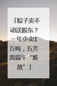 粽子卖不动送股东？一年少卖1万吨，五芳斋端午“难熬”