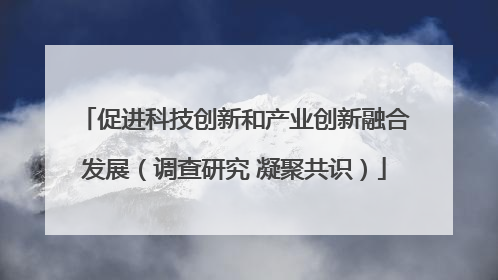 促进科技创新和产业创新融合发展（调查研究 凝聚共识）