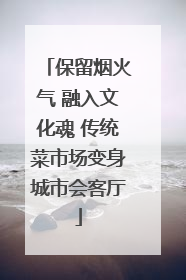 保留烟火气 融入文化魂 传统菜市场变身城市会客厅