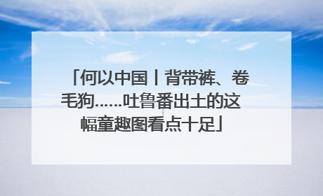 何以中国丨背带裤、卷毛狗……吐鲁番出土的这幅童趣图看点十足