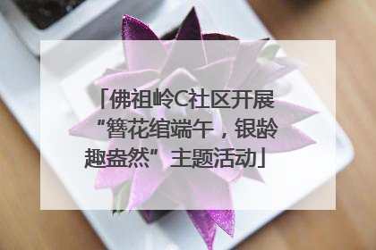 佛祖岭C社区开展“簪花绾端午，银龄趣盎然”主题活动