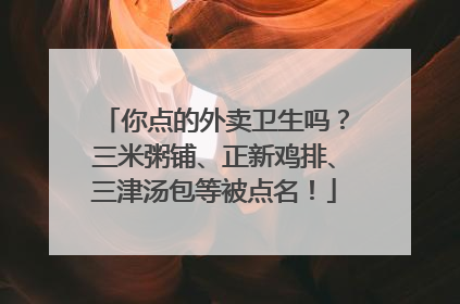 你点的外卖卫生吗？三米粥铺、正新鸡排、三津汤包等被点名！