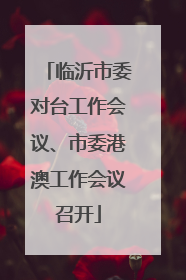 临沂市委对台工作会议、市委港澳工作会议召开